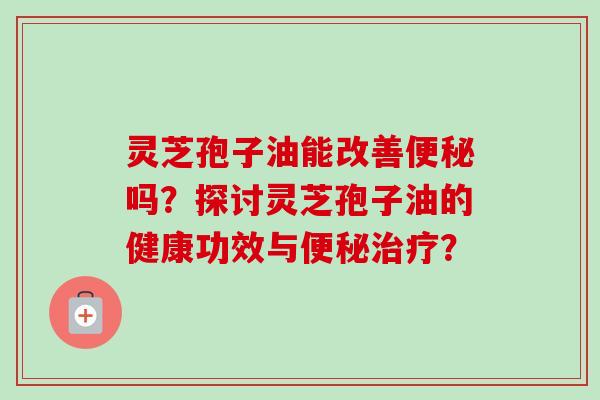 灵芝孢子油能改善吗?探讨灵芝孢子油的健康功效与? 灵芝孢子油能改善吗?探讨灵芝孢子油的健康功效与?