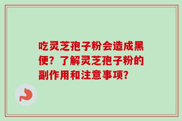 吃灵芝孢子粉会造成黑便?了解灵芝孢子粉的副作用和注意事项? 吃灵芝孢子粉会造成黑便?了解灵芝孢子粉的副作用和注意事项?