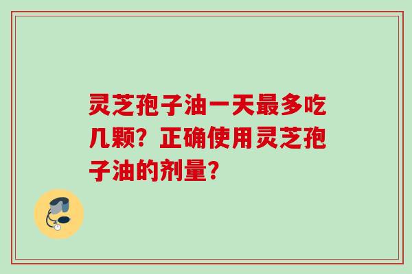 灵芝孢子油一天多吃几颗？正确使用灵芝孢子油的剂量？