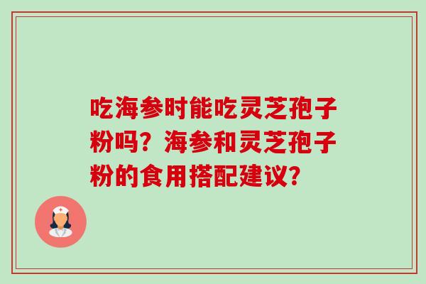 吃海参时能吃灵芝孢子粉吗?海参和灵芝孢子粉的食用搭配建议? 吃海参时能吃灵芝孢子粉吗?海参和灵芝孢子粉的食用搭配建议?