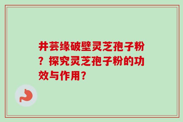 井芸缘破壁灵芝孢子粉？探究灵芝孢子粉的功效与作用？