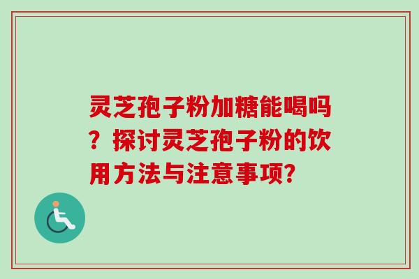 灵芝孢子粉加糖能喝吗?探讨灵芝孢子粉的饮用方法与注意事项? 灵芝孢子粉加糖能喝吗?探讨灵芝孢子粉的饮用方法与注意事项?