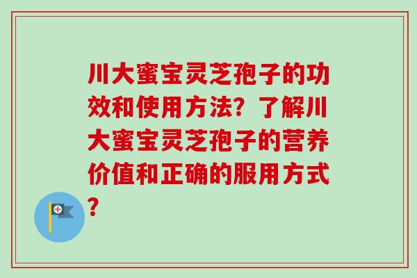 川大蜜宝灵芝孢子的功效和使用方法?了解川大蜜宝灵芝孢子的营养价值和正确的服用方式? 川大蜜宝灵芝孢子的功效和使用方法?了解川大蜜宝灵芝孢子的营养价值和正确的服用方式?