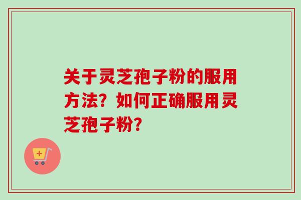 关于灵芝孢子粉的服用方法?如何正确服用灵芝孢子粉? 关于灵芝孢子粉的服用方法?如何正确服用灵芝孢子粉?