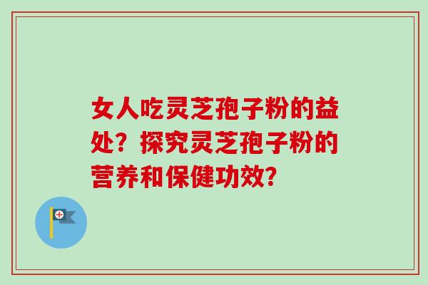 女人吃灵芝孢子粉的益处?探究灵芝孢子粉的营养和保健功效? 女人吃灵芝孢子粉的益处?探究灵芝孢子粉的营养和保健功效?