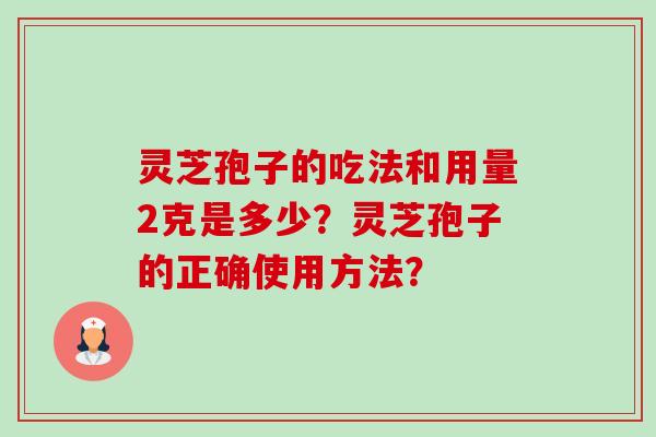 灵芝孢子的吃法和用量2克是多少?灵芝孢子的正确使用方法? 灵芝孢子的吃法和用量2克是多少?灵芝孢子的正确使用方法?