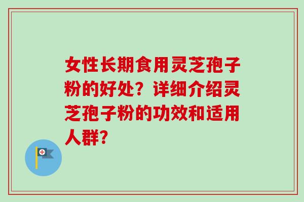 女性长期食用灵芝孢子粉的好处?详细介绍灵芝孢子粉的功效和适用人群? 女性长期食用灵芝孢子粉的好处?详细介绍灵芝孢子粉的功效和适用人群?