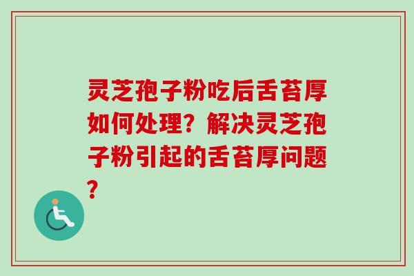 灵芝孢子粉吃后舌苔厚如何处理？解决灵芝孢子粉引起的舌苔厚问题？