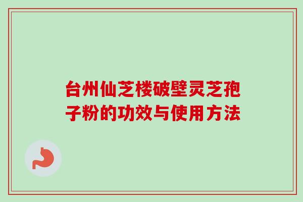 台州仙芝楼破壁灵芝孢子粉的功效与使用方法 台州仙芝楼破壁灵芝孢子粉的功效与使用方法