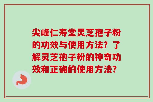 尖峰仁寿堂灵芝孢子粉的功效与使用方法?了解灵芝孢子粉的神奇功效和正确的使用方法? 尖峰仁寿堂灵芝孢子粉的功效与使用方法?了解灵芝孢子粉的神奇功效和正确的使用方法?