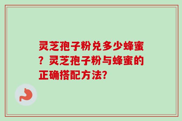 灵芝孢子粉兑多少蜂蜜?灵芝孢子粉与蜂蜜的正确搭配方法? 灵芝孢子粉兑多少蜂蜜?灵芝孢子粉与蜂蜜的正确搭配方法?