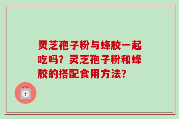 灵芝孢子粉与蜂胶一起吃吗？灵芝孢子粉和蜂胶的搭配食用方法？