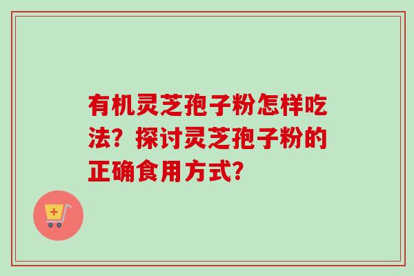 有机灵芝孢子粉怎样吃法?探讨灵芝孢子粉的正确食用方式? 有机灵芝孢子粉怎样吃法?探讨灵芝孢子粉的正确食用方式?