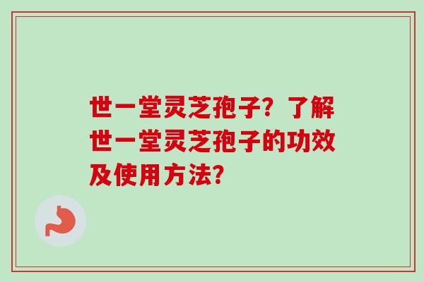 世一堂灵芝孢子？了解世一堂灵芝孢子的功效及使用方法？