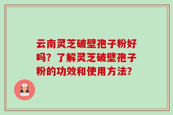 云南灵芝破壁孢子粉好吗?了解灵芝破壁孢子粉的功效和使用方法? 云南灵芝破壁孢子粉好吗?了解灵芝破壁孢子粉的功效和使用方法?