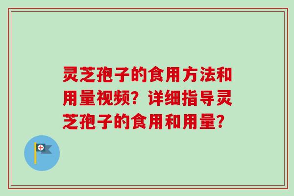 灵芝孢子的食用方法和用量视频?详细指导灵芝孢子的食用和用量? 灵芝孢子的食用方法和用量视频?详细指导灵芝孢子的食用和用量?