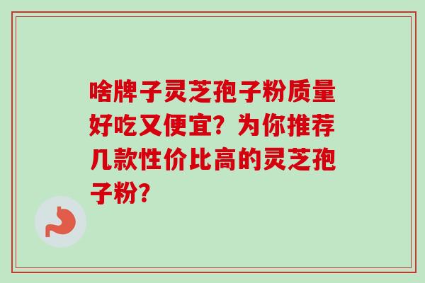 啥牌子灵芝孢子粉质量好吃又便宜?为你推荐几款性价比高的灵芝孢子粉? 啥牌子灵芝孢子粉质量好吃又便宜?为你推荐几款性价比高的灵芝孢子粉?