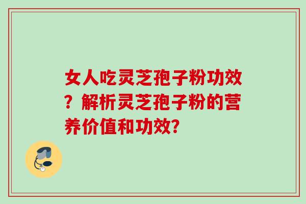 女人吃灵芝孢子粉功效?解析灵芝孢子粉的营养价值和功效? 女人吃灵芝孢子粉功效?解析灵芝孢子粉的营养价值和功效?