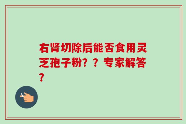 右切除后能否食用灵芝孢子粉？？专家解答？