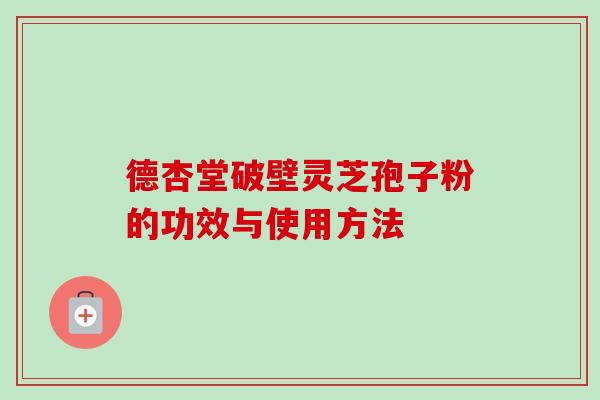 德杏堂破壁灵芝孢子粉的功效与使用方法 德杏堂破壁灵芝孢子粉的功效与使用方法