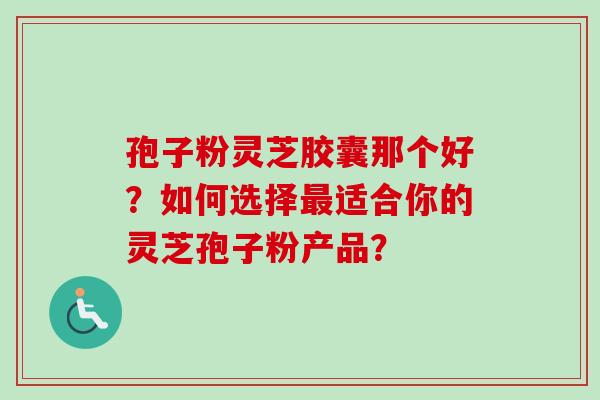 孢子粉灵芝胶囊那个好?如何选择适合你的灵芝孢子粉产品? 孢子粉灵芝胶囊那个好?如何选择适合你的灵芝孢子粉产品?