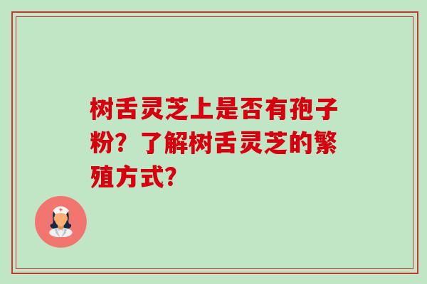 树舌灵芝上是否有孢子粉?了解树舌灵芝的繁殖方式? 树舌灵芝上是否有孢子粉?了解树舌灵芝的繁殖方式?