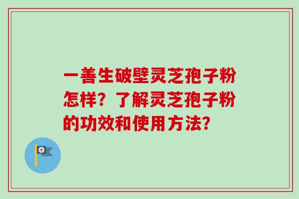 一善生破壁灵芝孢子粉怎样?了解灵芝孢子粉的功效和使用方法? 一善生破壁灵芝孢子粉怎样?了解灵芝孢子粉的功效和使用方法?