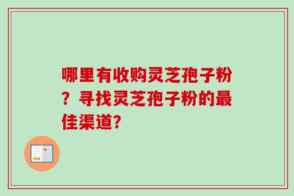 哪里有收购灵芝孢子粉?寻找灵芝孢子粉的佳渠道? 哪里有收购灵芝孢子粉?寻找灵芝孢子粉的佳渠道?