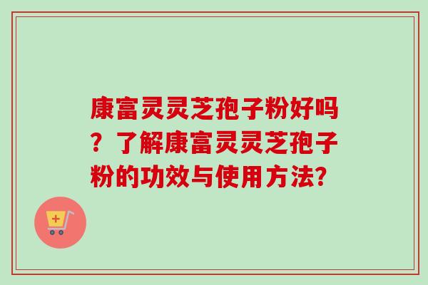 康富灵灵芝孢子粉好吗？了解康富灵灵芝孢子粉的功效与使用方法？