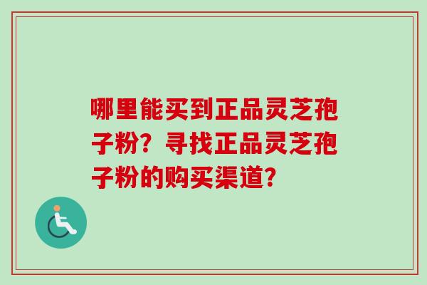 哪里能买到正品灵芝孢子粉？寻找正品灵芝孢子粉的购买渠道？