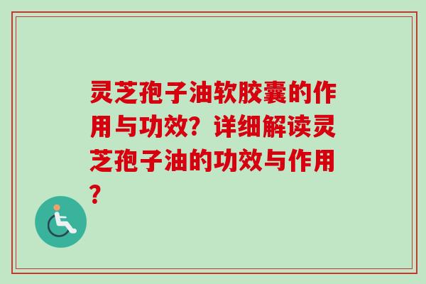 灵芝孢子油软胶囊的作用与功效？详细解读灵芝孢子油的功效与作用？
