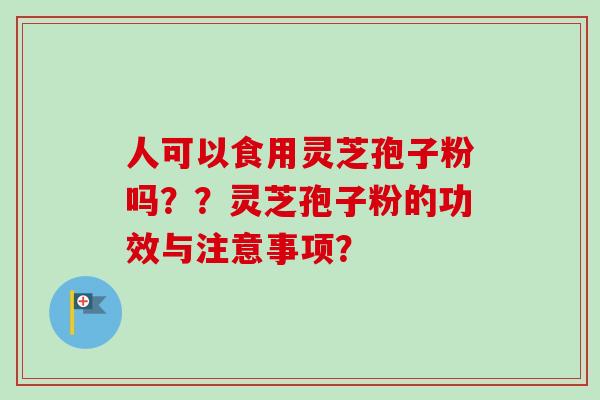 人可以食用灵芝孢子粉吗??灵芝孢子粉的功效与注意事项? 人可以食用灵芝孢子粉吗??灵芝孢子粉的功效与注意事项?