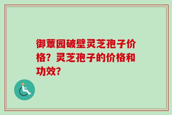 御蕈园破壁灵芝孢子价格?灵芝孢子的价格和功效? 御蕈园破壁灵芝孢子价格?灵芝孢子的价格和功效?