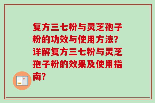 复方三七粉与灵芝孢子粉的功效与使用方法?详解复方三七粉与灵芝孢子粉的效果及使用指南? 复方三七粉与灵芝孢子粉的功效与使用方法?详解复方三七粉与灵芝孢子粉的效果及使用指南?