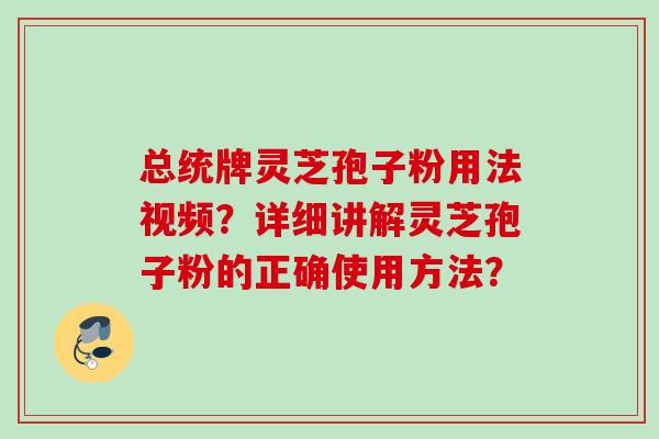 总统牌灵芝孢子粉用法视频?详细讲解灵芝孢子粉的正确使用方法? 总统牌灵芝孢子粉用法视频?详细讲解灵芝孢子粉的正确使用方法?