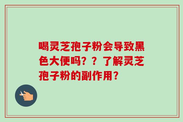 喝灵芝孢子粉会导致黑色大便吗？？了解灵芝孢子粉的副作用？