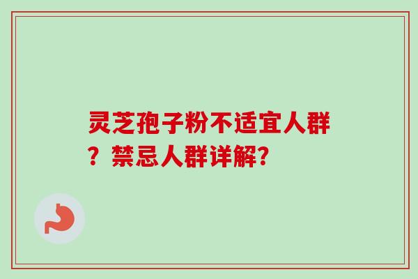 灵芝孢子粉不适宜人群?禁忌人群详解? 灵芝孢子粉不适宜人群?禁忌人群详解?