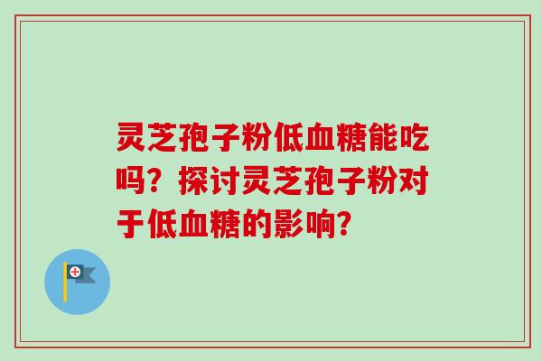 灵芝孢子粉低能吃吗?探讨灵芝孢子粉对于低的影响? 灵芝孢子粉低能吃吗?探讨灵芝孢子粉对于低的影响?