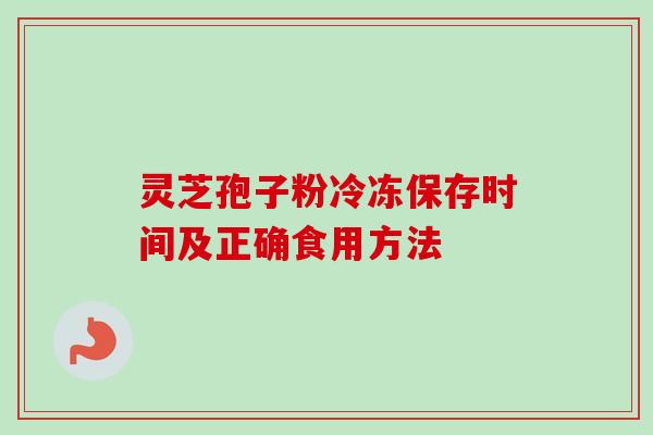 灵芝孢子粉冷冻保存时间及正确食用方法