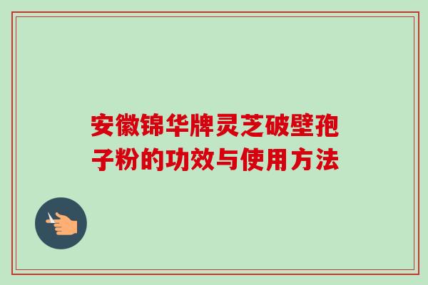 安徽锦华牌灵芝破壁孢子粉的功效与使用方法 安徽锦华牌灵芝破壁孢子粉的功效与使用方法