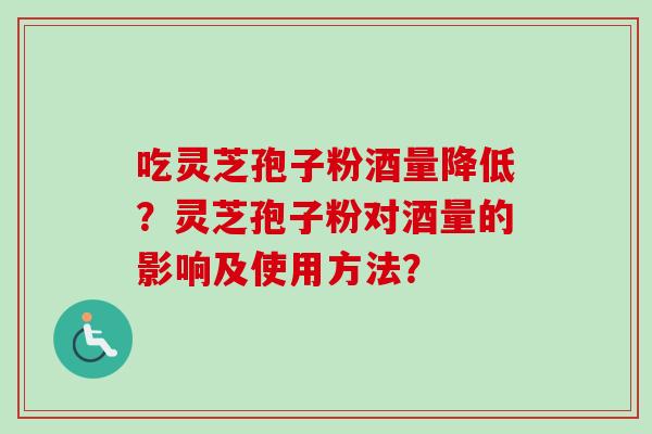 吃灵芝孢子粉酒量降低?灵芝孢子粉对酒量的影响及使用方法? 吃灵芝孢子粉酒量降低?灵芝孢子粉对酒量的影响及使用方法?