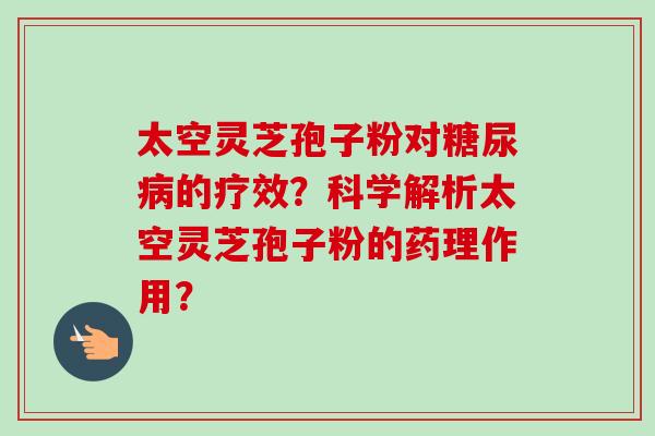 太空灵芝孢子粉对的疗效?科学解析太空灵芝孢子粉的药理作用? 太空灵芝孢子粉对的疗效?科学解析太空灵芝孢子粉的药理作用?
