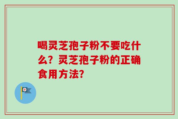 喝灵芝孢子粉不要吃什么？灵芝孢子粉的正确食用方法？