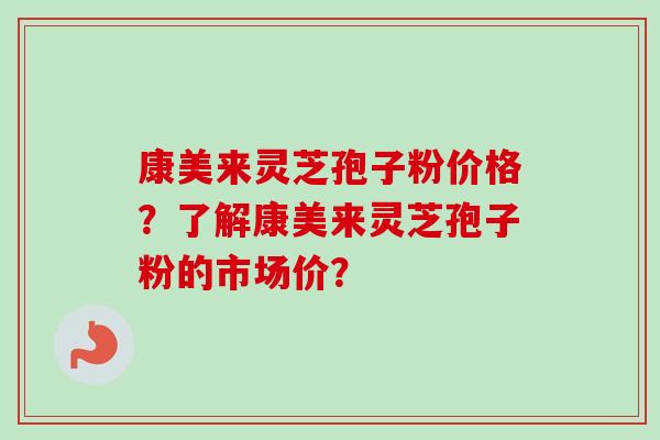 康美来灵芝孢子粉价格？了解康美来灵芝孢子粉的市场价？