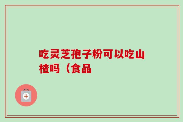 吃灵芝孢子粉可以吃山楂吗（食品