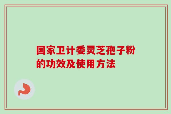 国家卫计委灵芝孢子粉的功效及使用方法 国家卫计委灵芝孢子粉的功效及使用方法