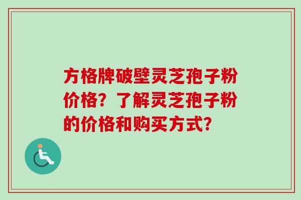 方格牌破壁灵芝孢子粉价格?了解灵芝孢子粉的价格和购买方式? 方格牌破壁灵芝孢子粉价格?了解灵芝孢子粉的价格和购买方式?