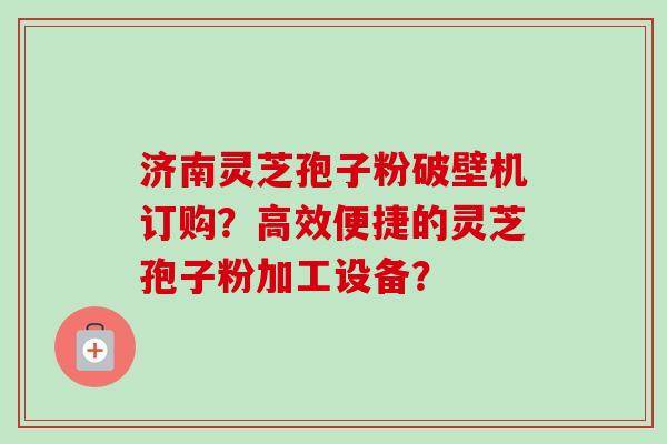 济南灵芝孢子粉破壁机订购?高效便捷的灵芝孢子粉加工设备? 济南灵芝孢子粉破壁机订购?高效便捷的灵芝孢子粉加工设备?