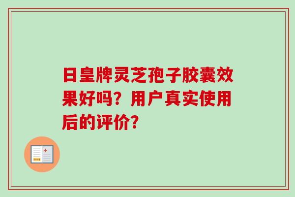 日皇牌灵芝孢子胶囊效果好吗?用户真实使用后的评价? 日皇牌灵芝孢子胶囊效果好吗?用户真实使用后的评价?