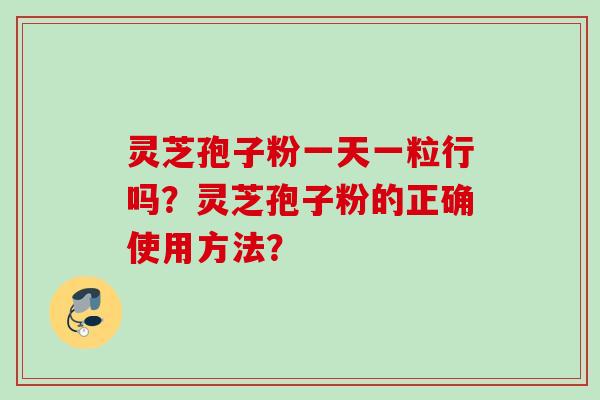 灵芝孢子粉一天一粒行吗?灵芝孢子粉的正确使用方法? 灵芝孢子粉一天一粒行吗?灵芝孢子粉的正确使用方法?